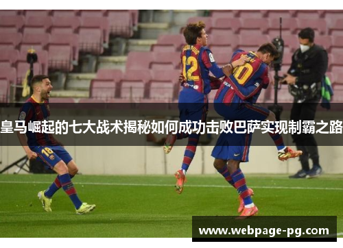 皇马崛起的七大战术揭秘如何成功击败巴萨实现制霸之路