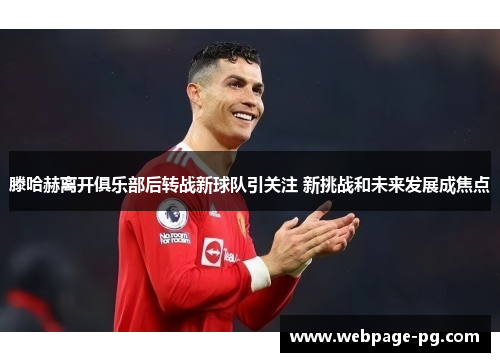 滕哈赫离开俱乐部后转战新球队引关注 新挑战和未来发展成焦点