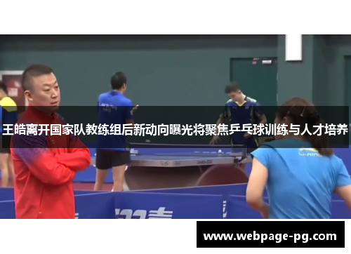 王皓离开国家队教练组后新动向曝光将聚焦乒乓球训练与人才培养