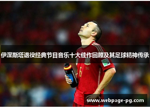 伊涅斯塔退役经典节目音乐十大佳作回顾及其足球精神传承