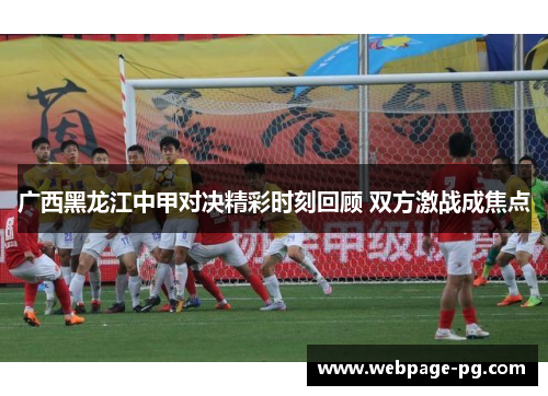 广西黑龙江中甲对决精彩时刻回顾 双方激战成焦点