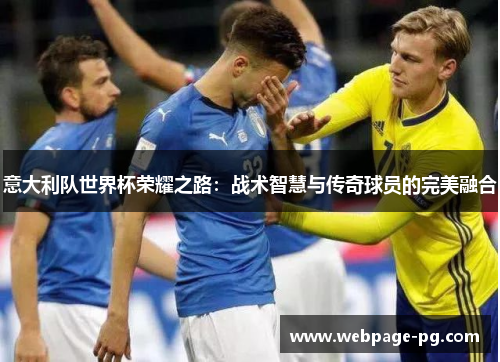 意大利队世界杯荣耀之路：战术智慧与传奇球员的完美融合