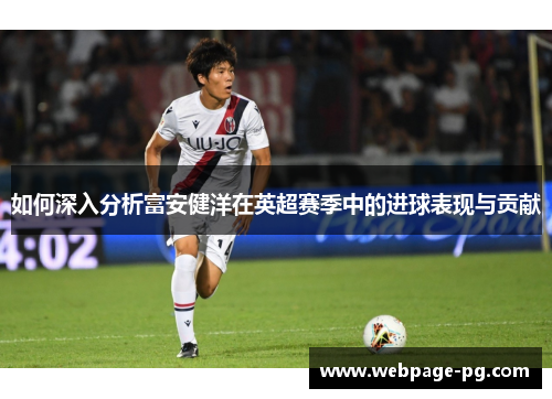 如何深入分析富安健洋在英超赛季中的进球表现与贡献 如何深入分析富安健洋在英超赛季中的进球表现与贡献