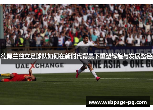 德黑兰独立足球队如何在新时代背景下重塑辉煌与发展路径 德黑兰独立足球队如何在新时代背景下重塑辉煌与发展路径