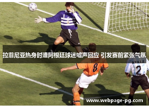 拉菲尼亚热身时遭阿根廷球迷嘘声回应 引发赛前紧张气氛