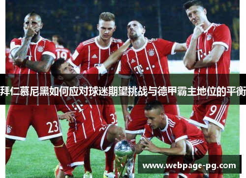 拜仁慕尼黑如何应对球迷期望挑战与德甲霸主地位的平衡 拜仁慕尼黑如何应对球迷期望挑战与德甲霸主地位的平衡