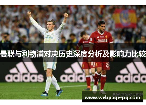 曼联与利物浦对决历史深度分析及影响力比较 曼联与利物浦对决历史深度分析及影响力比较