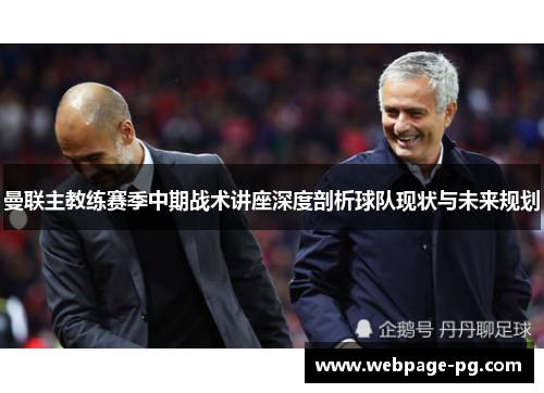 曼联主教练赛季中期战术讲座深度剖析球队现状与未来规划 曼联主教练赛季中期战术讲座深度剖析球队现状与未来规划