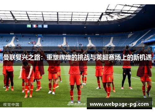曼联复兴之路:重塑辉煌的挑战与英超赛场上的新机遇 曼联复兴之路:重塑辉煌的挑战与英超赛场上的新机遇