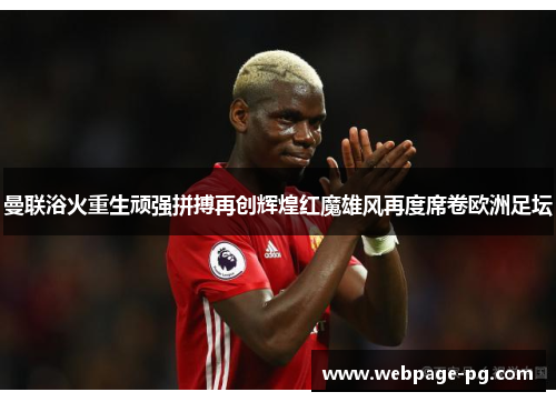 曼联浴火重生顽强拼搏再创辉煌红魔雄风再度席卷欧洲足坛 曼联浴火重生顽强拼搏再创辉煌红魔雄风再度席卷欧洲足坛