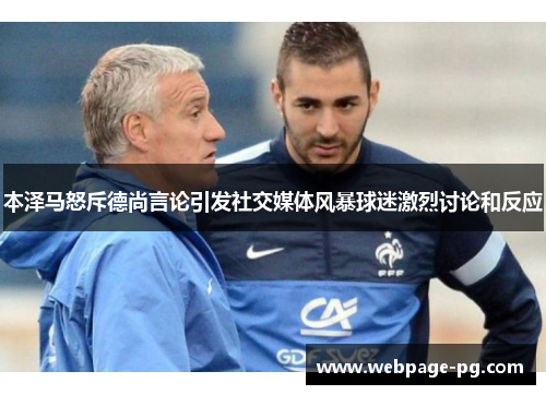 本泽马怒斥德尚言论引发社交媒体风暴球迷激烈讨论和反应 本泽马怒斥德尚言论引发社交媒体风暴球迷激烈讨论和反应