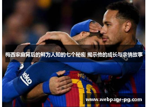 梅西家庭背后的鲜为人知的七个秘密 揭示他的成长与亲情故事 梅西家庭背后的鲜为人知的七个秘密 揭示他的成长与亲情故事