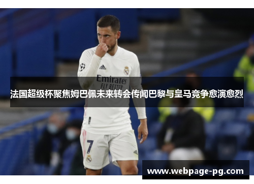 法国超级杯聚焦姆巴佩未来转会传闻巴黎与皇马竞争愈演愈烈 法国超级杯聚焦姆巴佩未来转会传闻巴黎与皇马竞争愈演愈烈