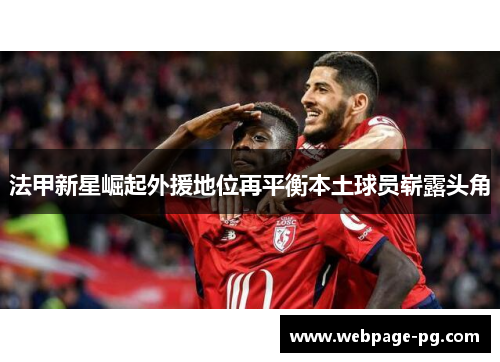 法甲新星崛起外援地位再平衡本土球员崭露头角 法甲新星崛起外援地位再平衡本土球员崭露头角