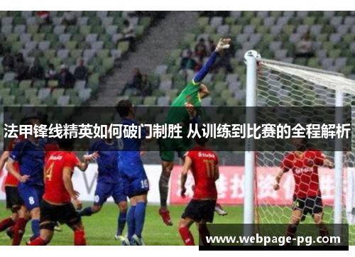 法甲锋线精英如何破门制胜 从训练到比赛的全程解析