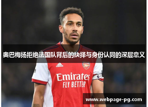 奥巴梅扬拒绝法国队背后的抉择与身份认同的深层意义 奥巴梅扬拒绝法国队背后的抉择与身份认同的深层意义