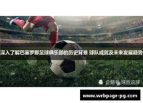 深入了解巴塞罗那足球俱乐部的历史背景 球队成就及未来发展趋势 深入了解巴塞罗那足球俱乐部的历史背景 球队成就及未来发展趋势