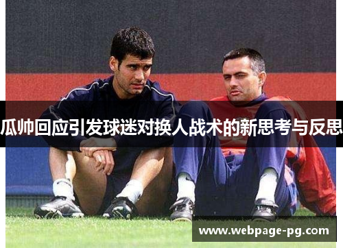 瓜帅回应引发球迷对换人战术的新思考与反思 瓜帅回应引发球迷对换人战术的新思考与反思