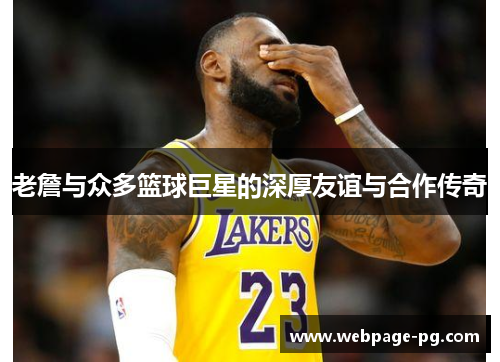 老詹与众多篮球巨星的深厚友谊与合作传奇 老詹与众多篮球巨星的深厚友谊与合作传奇