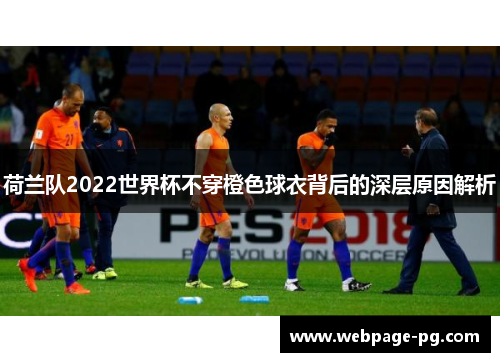 荷兰队2022世界杯不穿橙色球衣背后的深层原因解析 荷兰队2022世界杯不穿橙色球衣背后的深层原因解析