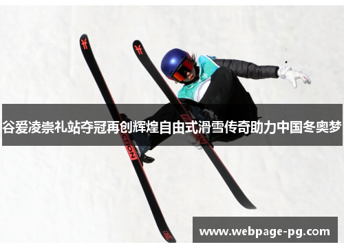 谷爱凌崇礼站夺冠再创辉煌自由式滑雪传奇助力中国冬奥梦