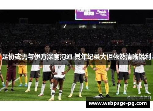 足协或需与伊万深度沟通 其年纪虽大但依然清晰锐利