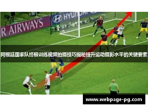 阿根廷国家队终极训练视频拍摄技巧揭秘提升运动摄影水平的关键要素