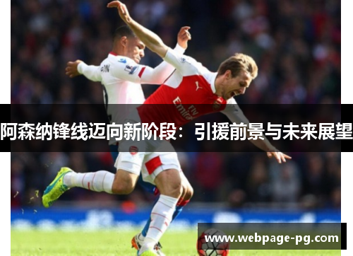 阿森纳锋线迈向新阶段:引援前景与未来展望 阿森纳锋线迈向新阶段:引援前景与未来展望