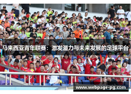 马来西亚青年联赛:激发潜力与未来发展的足球平台 马来西亚青年联赛:激发潜力与未来发展的足球平台