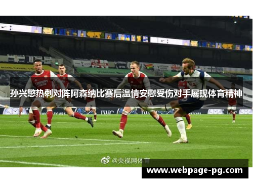 孙兴慜热刺对阵阿森纳比赛后温情安慰受伤对手展现体育精神 孙兴慜热刺对阵阿森纳比赛后温情安慰受伤对手展现体育精神