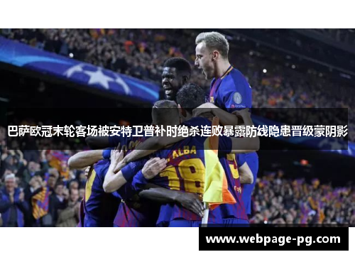 巴萨欧冠末轮客场被安特卫普补时绝杀连败暴露防线隐患晋级蒙阴影 巴萨欧冠末轮客场被安特卫普补时绝杀连败暴露防线隐患晋级蒙阴影