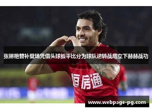 张琳艳替补登场凭借头球扳平比分为球队逆转战局立下赫赫战功 张琳艳替补登场凭借头球扳平比分为球队逆转战局立下赫赫战功