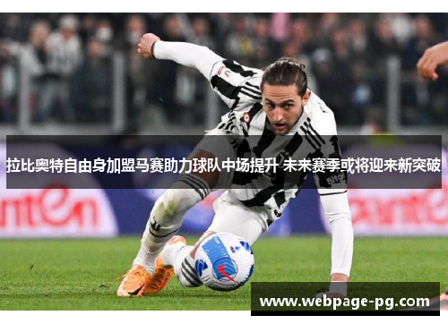 拉比奥特自由身加盟马赛助力球队中场提升 未来赛季或将迎来新突破 拉比奥特自由身加盟马赛助力球队中场提升 未来赛季或将迎来新突破