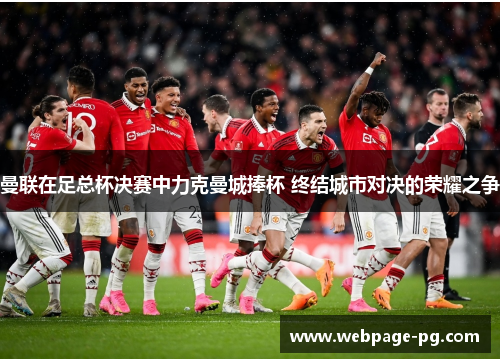曼联在足总杯决赛中力克曼城捧杯 终结城市对决的荣耀之争 曼联在足总杯决赛中力克曼城捧杯 终结城市对决的荣耀之争
