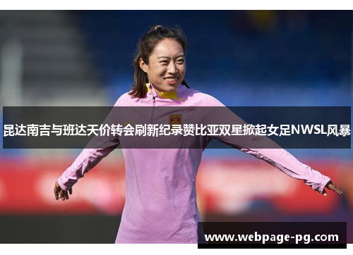 昆达南吉与班达天价转会刷新纪录赞比亚双星掀起女足NWSL风暴