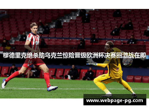 穆德里克绝杀助乌克兰惊险晋级欧洲杯决赛圈激战在即