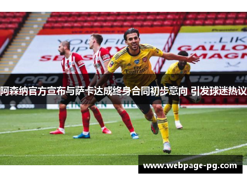 阿森纳官方宣布与萨卡达成终身合同初步意向 引发球迷热议