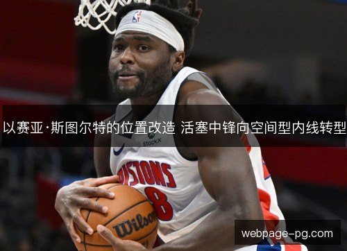 以赛亚·斯图尔特的位置改造 活塞中锋向空间型内线转型 以赛亚·斯图尔特的位置改造 活塞中锋向空间型内线转型